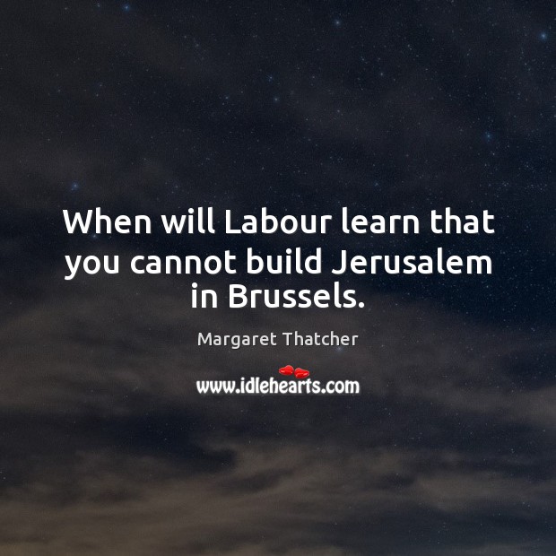 When will Labour learn that you cannot build Jerusalem in Brussels. Margaret Thatcher Picture Quote