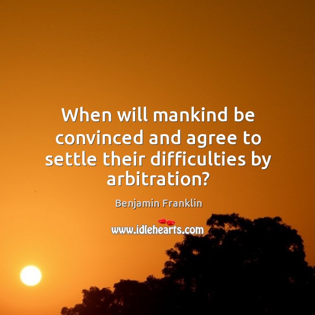 When will mankind be convinced and agree to settle their difficulties by arbitration? Benjamin Franklin Picture Quote