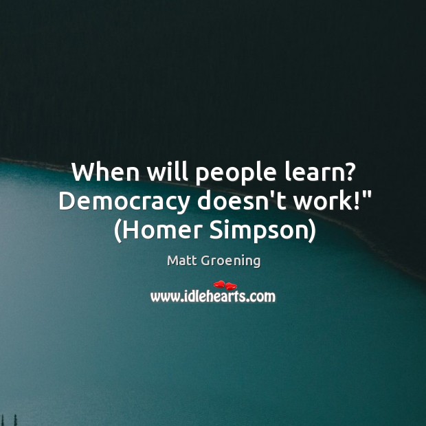When will people learn? Democracy doesn’t work!” (Homer Simpson) Matt Groening Picture Quote