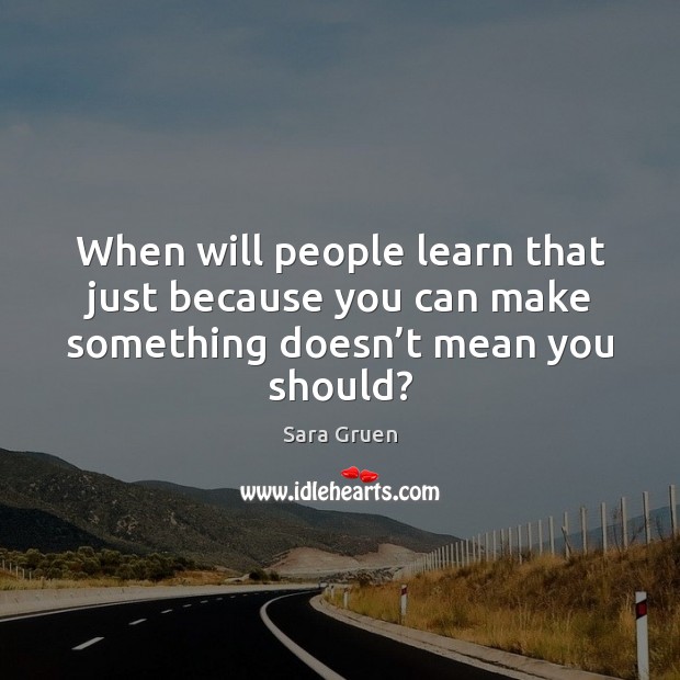 When will people learn that just because you can make something doesn’t mean you should? Sara Gruen Picture Quote