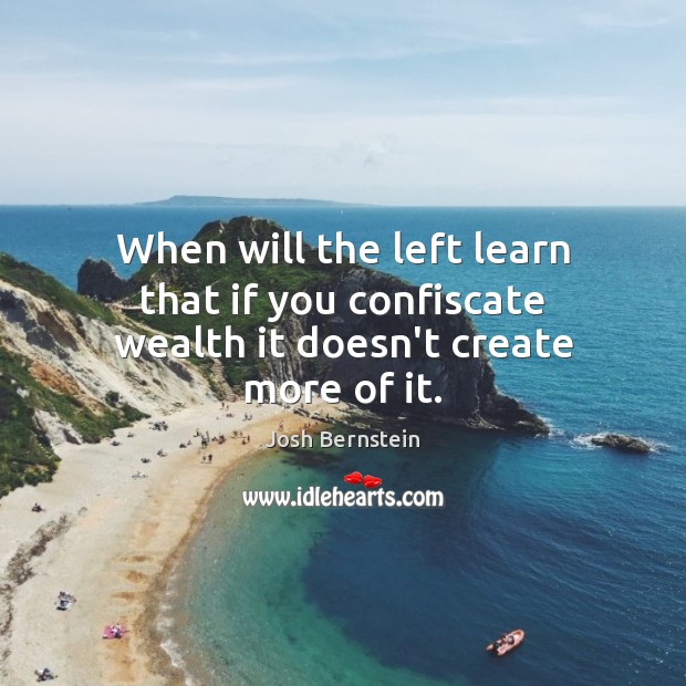 When will the left learn that if you confiscate wealth it doesn’t create more of it. Josh Bernstein Picture Quote