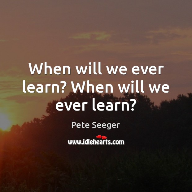 When will we ever learn? When will we ever learn? Pete Seeger Picture Quote