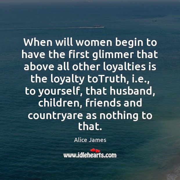 When will women begin to have the first glimmer that above all Alice James Picture Quote