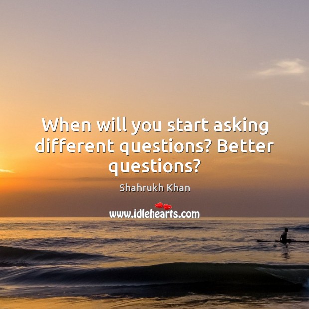 When will you start asking different questions? Better questions? Shahrukh Khan Picture Quote