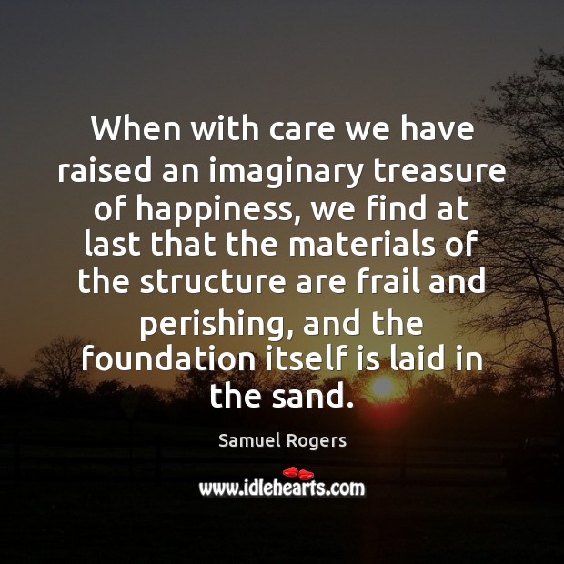 When with care we have raised an imaginary treasure of happiness, we Samuel Rogers Picture Quote