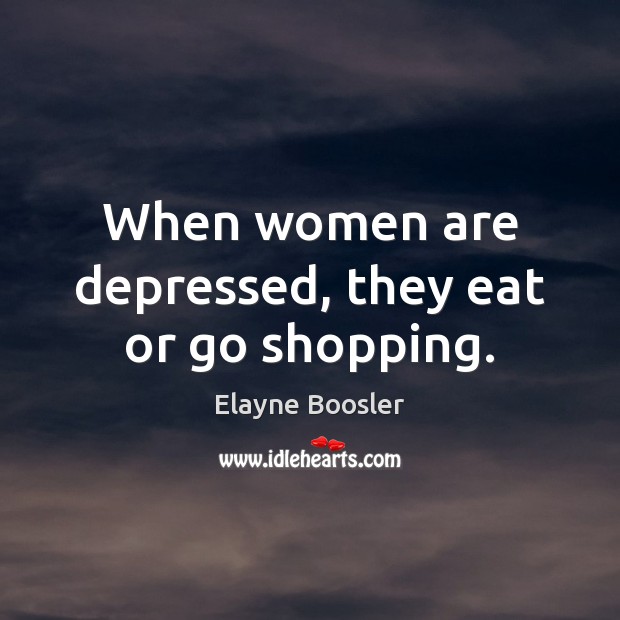 When women are depressed, they eat or go shopping. Elayne Boosler Picture Quote