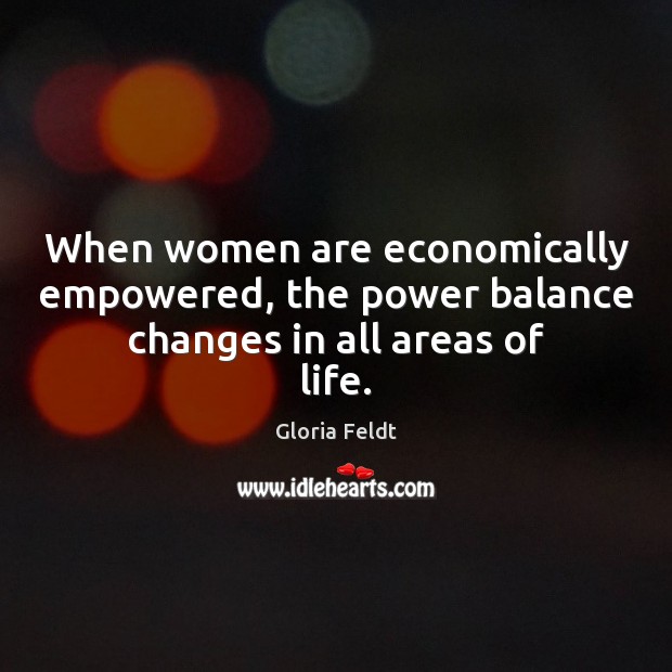 When women are economically empowered, the power balance changes in all areas of life. Gloria Feldt Picture Quote