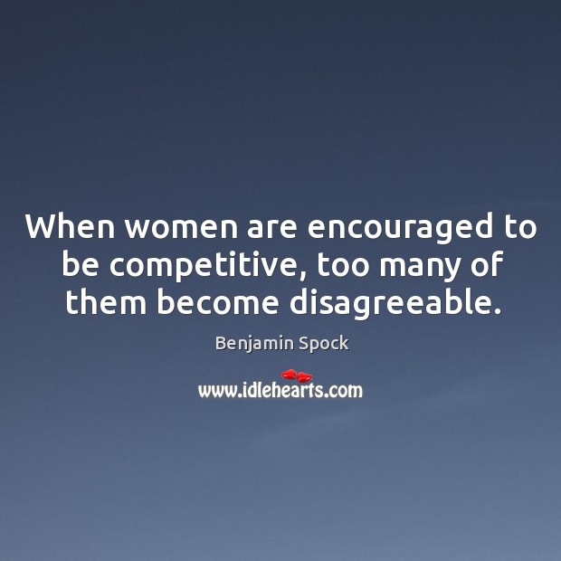 When women are encouraged to be competitive, too many of them become disagreeable. Benjamin Spock Picture Quote