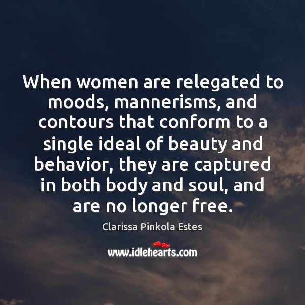 When women are relegated to moods, mannerisms, and contours that conform to Clarissa Pinkola Estes Picture Quote