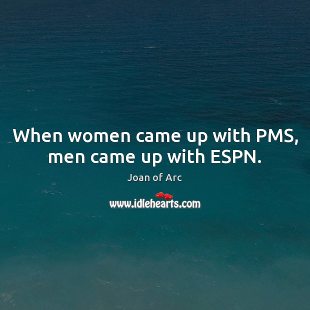 When women came up with PMS, men came up with ESPN. Joan of Arc Picture Quote