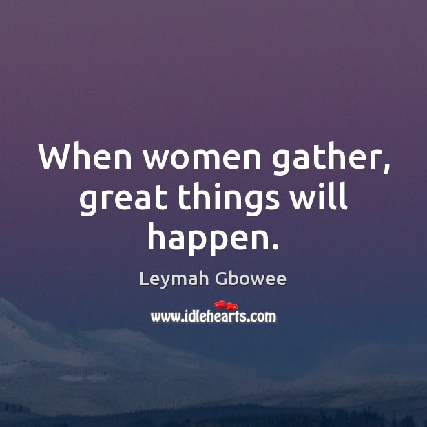 When women gather, great things will happen. Leymah Gbowee Picture Quote