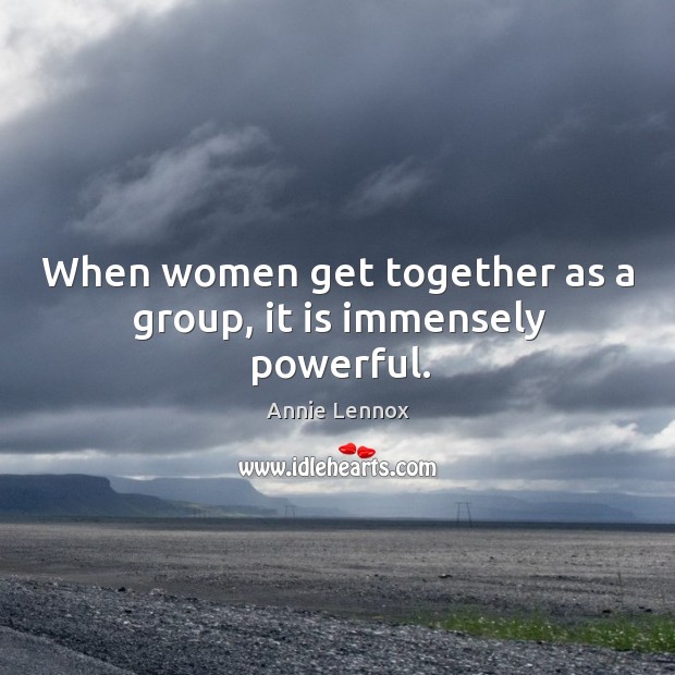 When women get together as a group, it is immensely powerful. Annie Lennox Picture Quote