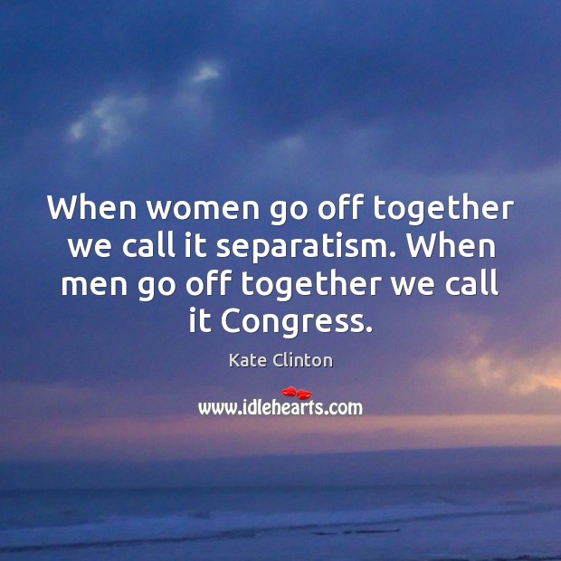 When women go off together we call it separatism. When men go Kate Clinton Picture Quote