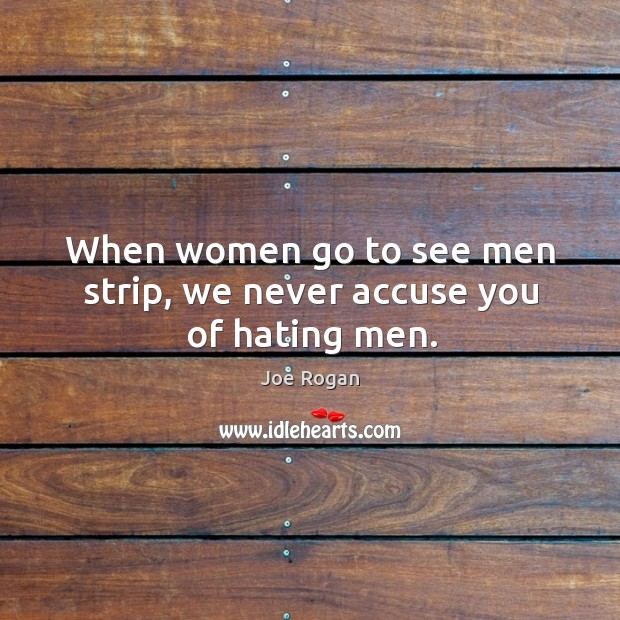 When women go to see men strip, we never accuse you of hating men. Joe Rogan Picture Quote