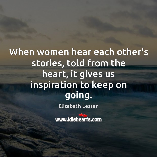 When women hear each other’s stories, told from the heart, it gives Elizabeth Lesser Picture Quote