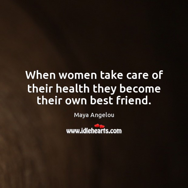 When women take care of their health they become their own best friend. Maya Angelou Picture Quote