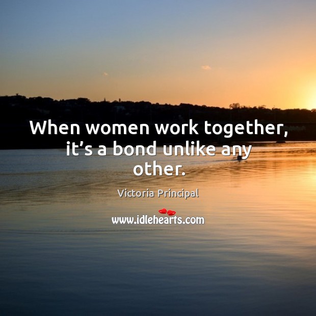 When women work together, it’s a bond unlike any other. Victoria Principal Picture Quote