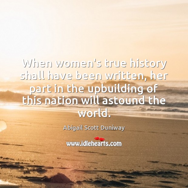 When women’s true history shall have been written, her part in the 