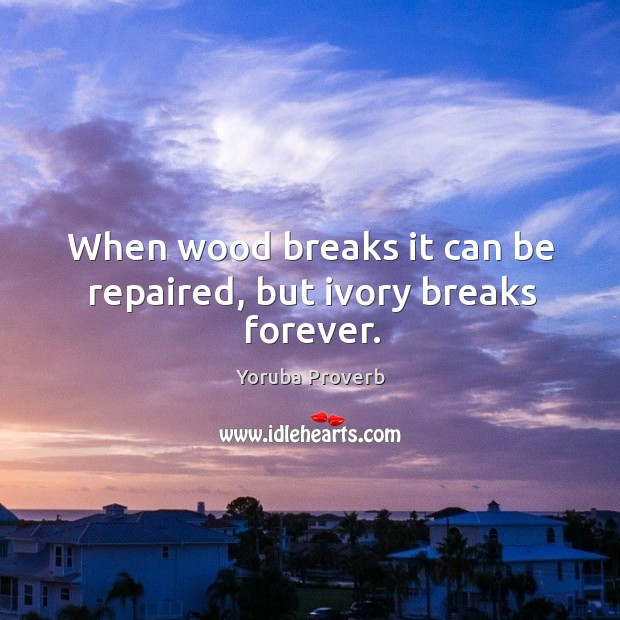 When wood breaks it can be repaired, but ivory breaks forever. Image