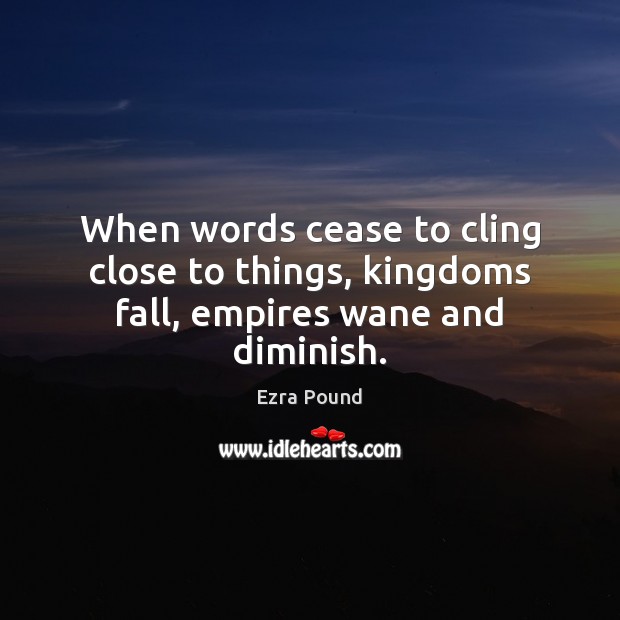 When words cease to cling close to things, kingdoms fall, empires wane and diminish. Ezra Pound Picture Quote