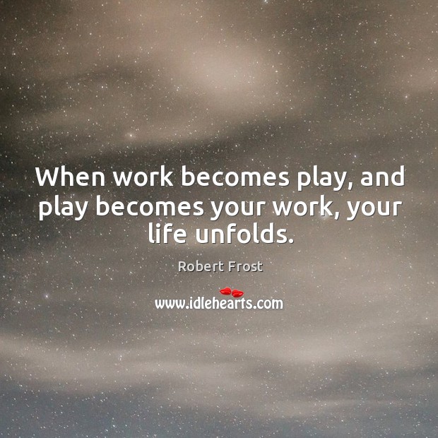 When work becomes play, and play becomes your work, your life unfolds. Robert Frost Picture Quote