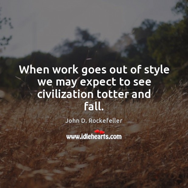 When work goes out of style we may expect to see civilization totter and fall. John D. Rockefeller Picture Quote