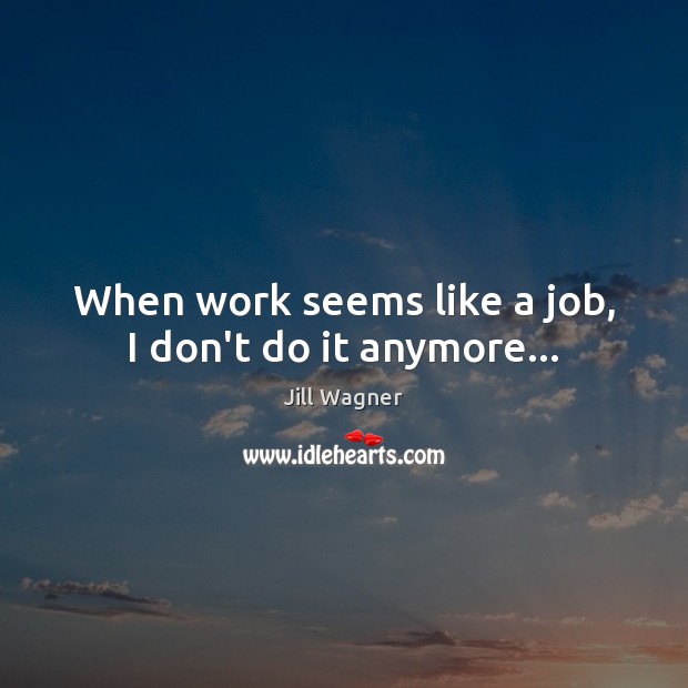 When work seems like a job, I don’t do it anymore… Image
