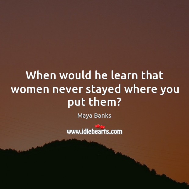 When would he learn that women never stayed where you put them? Maya Banks Picture Quote
