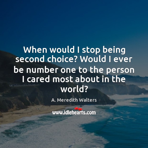 When would I stop being second choice? Would I ever be number A. Meredith Walters Picture Quote