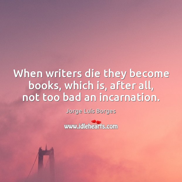 When writers die they become books, which is, after all, not too bad an incarnation. Jorge Luis Borges Picture Quote