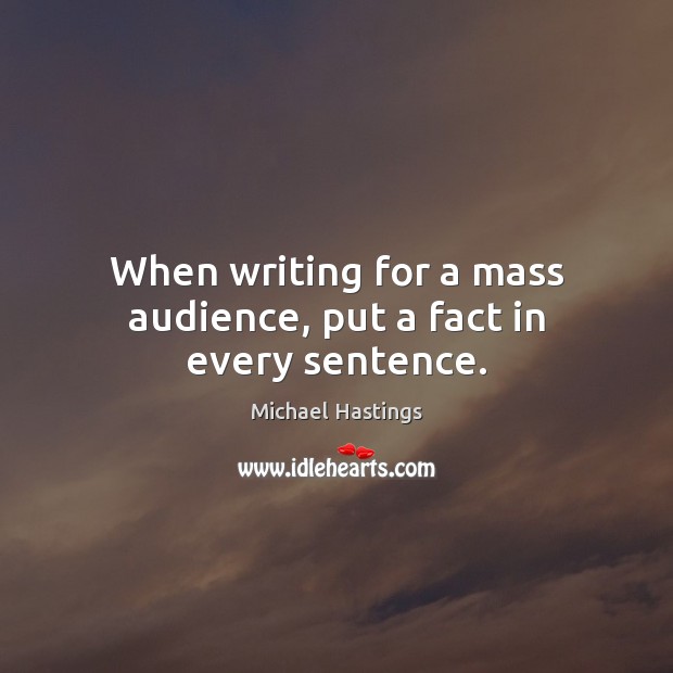 When writing for a mass audience, put a fact in every sentence. Michael Hastings Picture Quote