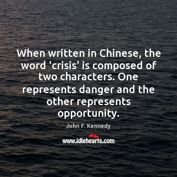 When written in Chinese, the word ‘crisis’ is composed of two characters. John F. Kennedy Picture Quote