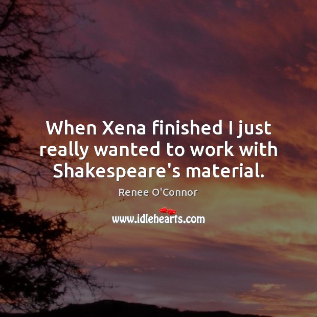 When Xena finished I just really wanted to work with Shakespeare’s material. Renee O’Connor Picture Quote