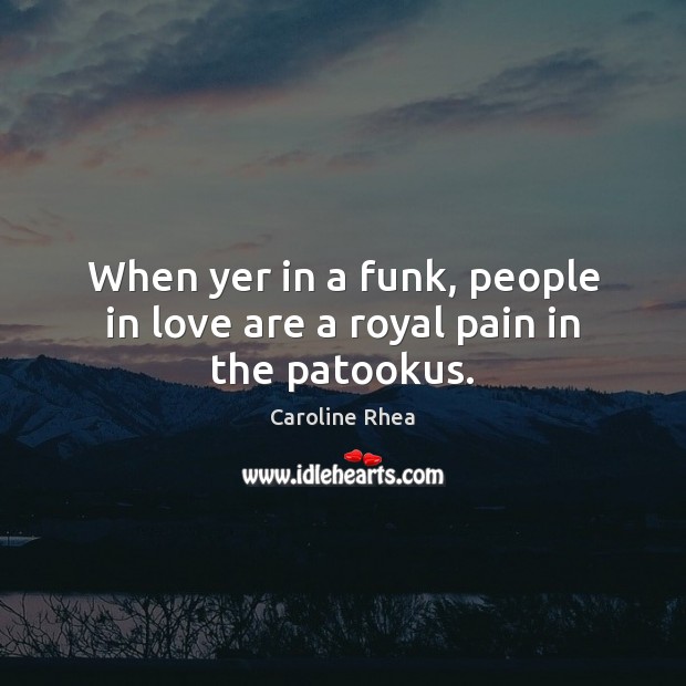 When yer in a funk, people in love are a royal pain in the patookus. Caroline Rhea Picture Quote