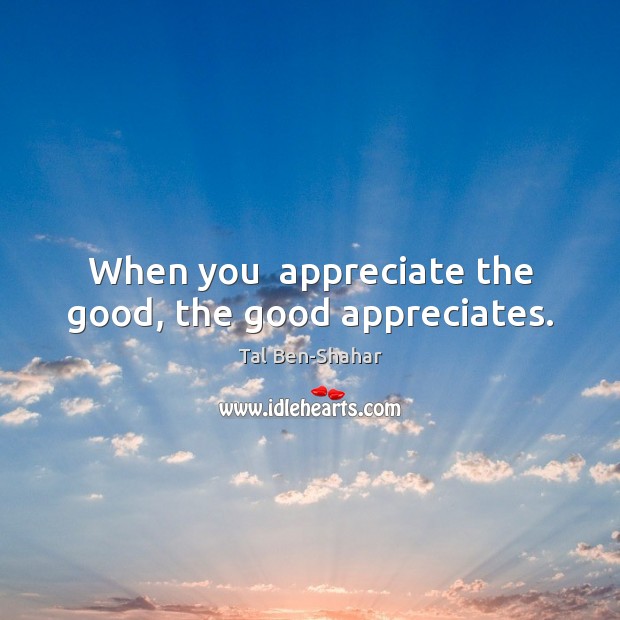 When you  appreciate the good, the good appreciates. Tal Ben-Shahar Picture Quote