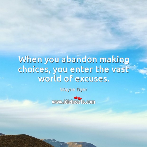 When you abandon making choices, you enter the vast world of excuses. Image