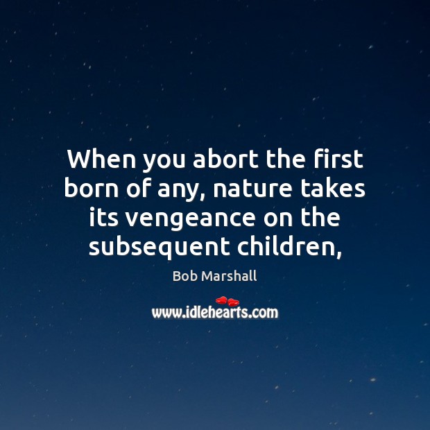 When you abort the first born of any, nature takes its vengeance Bob Marshall Picture Quote