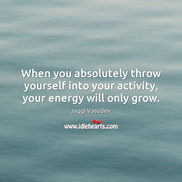 When you absolutely throw yourself into your activity, your energy will only grow. Jaggi Vasudev Picture Quote