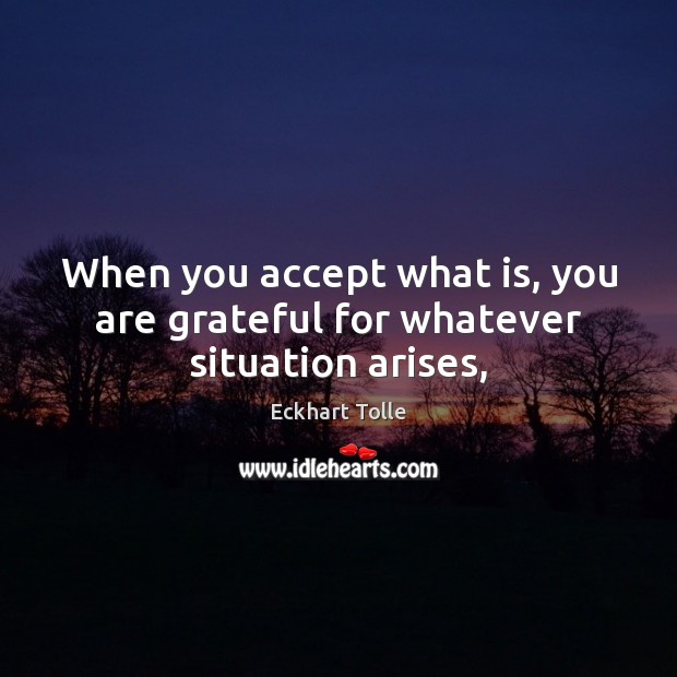 When you accept what is, you are grateful for whatever situation arises, Eckhart Tolle Picture Quote