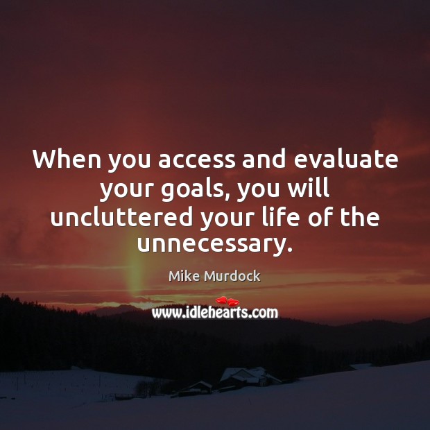 When you access and evaluate your goals, you will uncluttered your life Mike Murdock Picture Quote