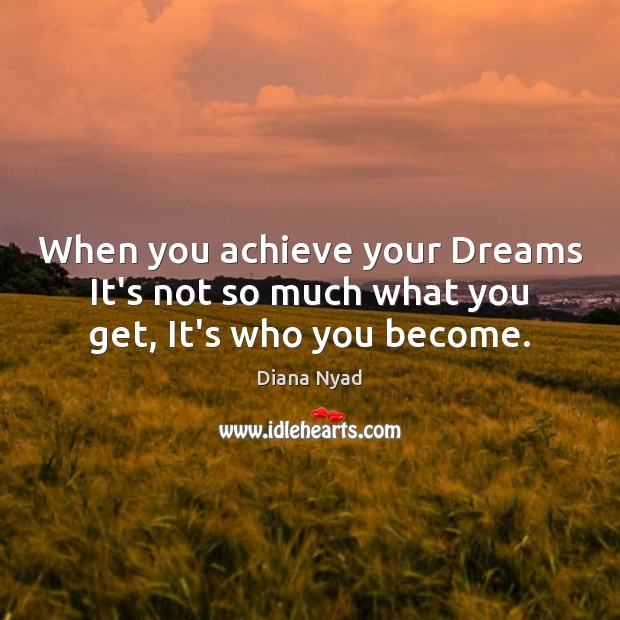 When you achieve your Dreams It’s not so much what you get, It’s who you become. Image