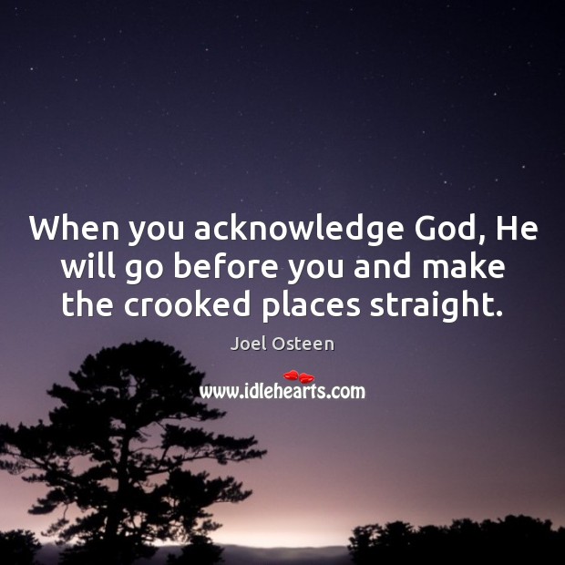 When you acknowledge God, He will go before you and make the crooked places straight. Joel Osteen Picture Quote