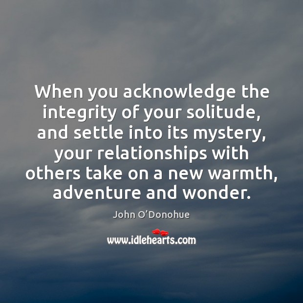 When you acknowledge the integrity of your solitude, and settle into its John O’Donohue Picture Quote