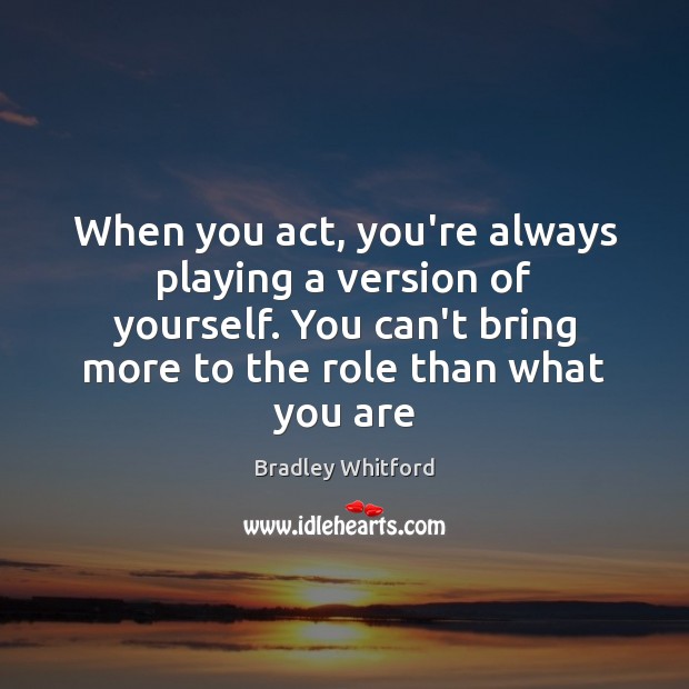When you act, you’re always playing a version of yourself. You can’t Bradley Whitford Picture Quote