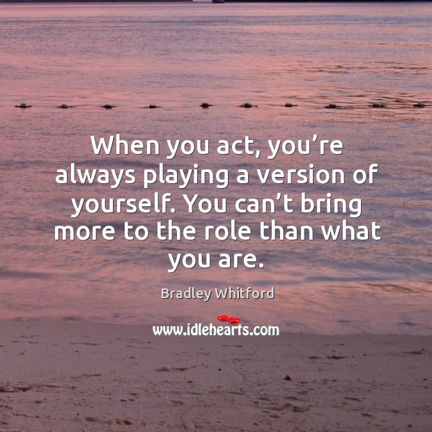 When you act, you’re always playing a version of yourself. You can’t bring more to the role than what you are. Bradley Whitford Picture Quote