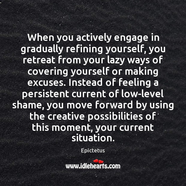 When you actively engage in gradually refining yourself, you retreat from your 