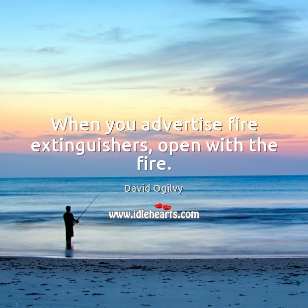When you advertise fire extinguishers, open with the fire. David Ogilvy Picture Quote