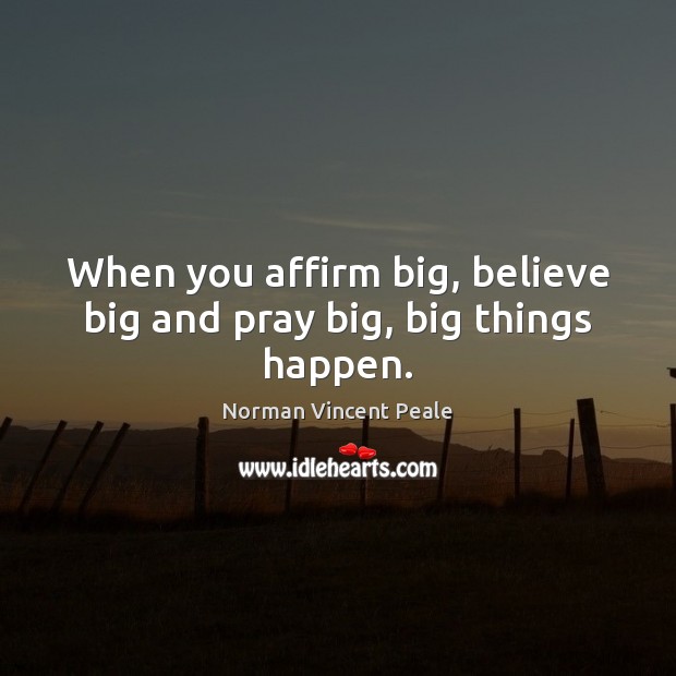 When you affirm big, believe big and pray big, big things happen. Norman Vincent Peale Picture Quote