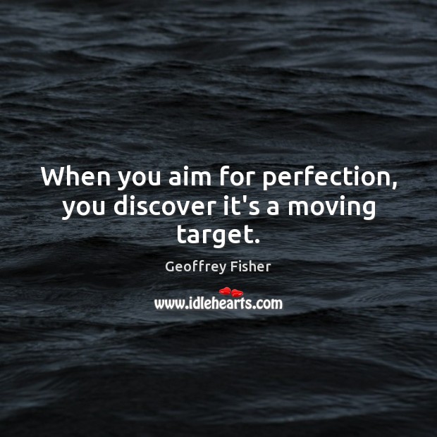 When you aim for perfection, you discover it’s a moving target. Geoffrey Fisher Picture Quote