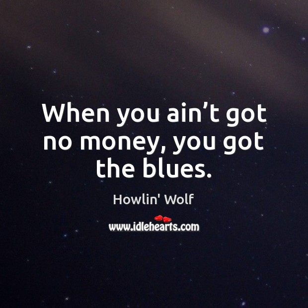 When you ain’t got no money, you got the blues. Howlin’ Wolf Picture Quote